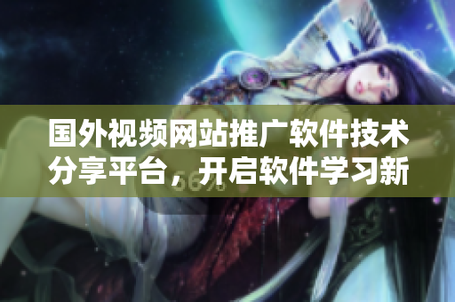 國外視頻網(wǎng)站推廣軟件技術(shù)分享平臺，開啟軟件學習新篇章