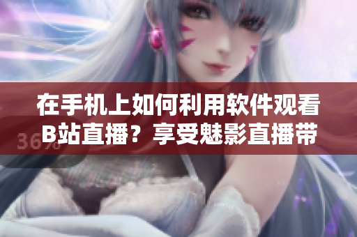 在手機(jī)上如何利用軟件觀看B站直播？享受魅影直播帶來(lái)的樂(lè)趣