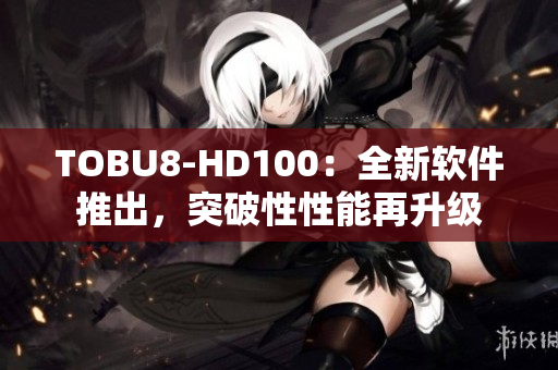 TOBU8-HD100：全新軟件推出，突破性性能再升級