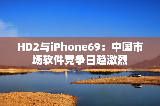 HD2與iPhone69：中國(guó)市場(chǎng)軟件競(jìng)爭(zhēng)日趨激烈