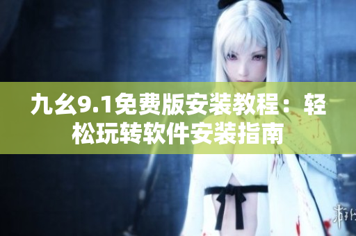 九幺9.1免費(fèi)版安裝教程：輕松玩轉(zhuǎn)軟件安裝指南