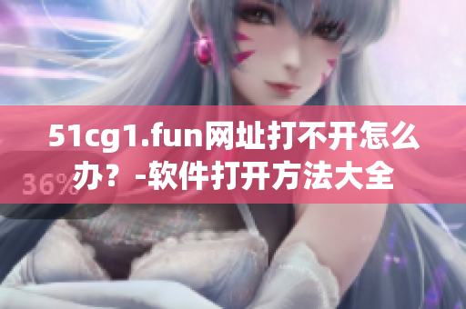 51cg1.fun網(wǎng)址打不開怎么辦？-軟件打開方法大全