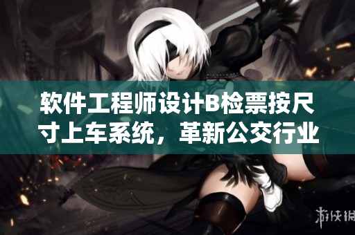 軟件工程師設(shè)計B檢票按尺寸上車系統(tǒng)，革新公交行業(yè)檢票流程