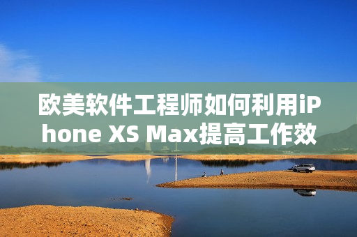 歐美軟件工程師如何利用iPhone XS Max提高工作效率？