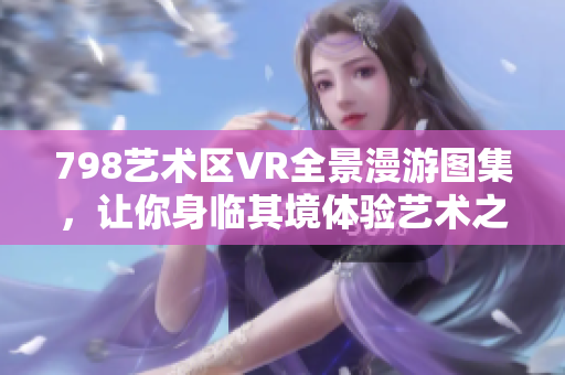 798藝術(shù)區(qū)VR全景漫游圖集，讓你身臨其境體驗藝術(shù)之美