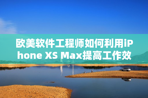 歐美軟件工程師如何利用iPhone XS Max提高工作效率？