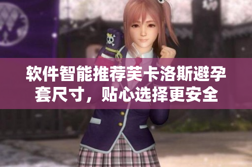 軟件智能推薦芙卡洛斯避孕套尺寸，貼心選擇更安全