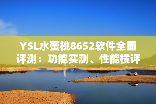 YSL水蜜桃8652軟件全面評測：功能實(shí)測、性能橫評，帶你了解更多！