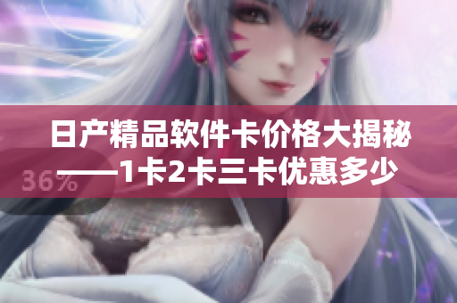 日產(chǎn)精品軟件卡價格大揭秘——1卡2卡三卡優(yōu)惠多少錢？