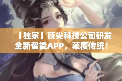 【獨家】頂尖科技公司研發(fā)全新智能APP，顛覆傳統(tǒng)！