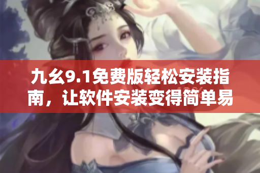 九幺9.1免費(fèi)版輕松安裝指南，讓軟件安裝變得簡(jiǎn)單易行