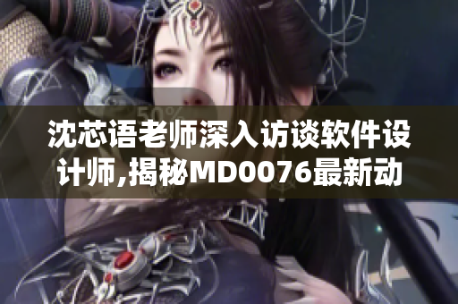 沈芯語老師深入訪談軟件設計師,揭秘MD0076最新動態(tài)