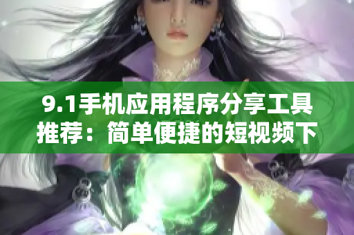 9.1手機應用程序分享工具推薦：簡單便捷的短視頻下載利器