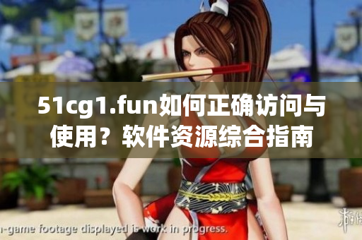 51cg1.fun如何正確訪問與使用？軟件資源綜合指南