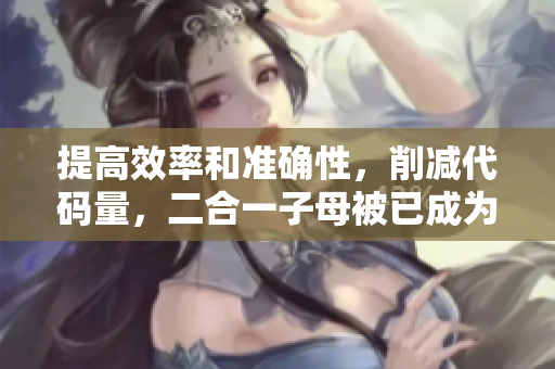 提高效率和準(zhǔn)確性，削減代碼量，二合一子母被已成為軟件開發(fā)的必備工具！