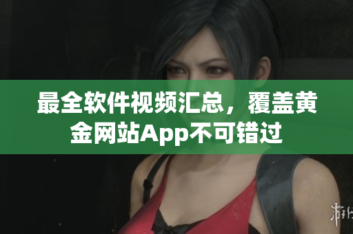 最全軟件視頻匯總，覆蓋黃金網(wǎng)站App不可錯過