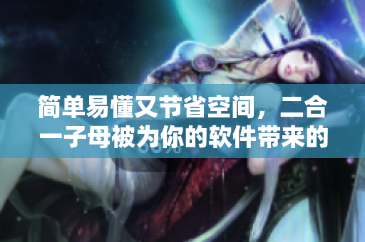 簡(jiǎn)單易懂又節(jié)省空間，二合一子母被為你的軟件帶來的驚喜！