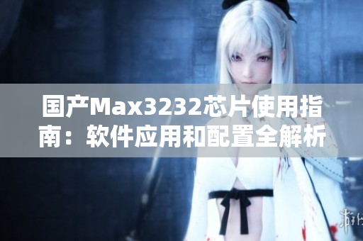 國產(chǎn)Max3232芯片使用指南：軟件應(yīng)用和配置全解析