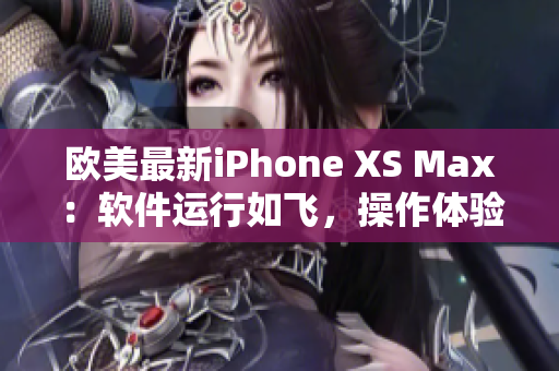 歐美最新iPhone XS Max：軟件運(yùn)行如飛，操作體驗(yàn)超乎想象