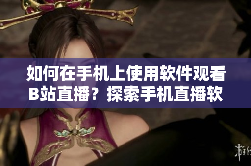 如何在手機上使用軟件觀看B站直播？探索手機直播軟件的魅力