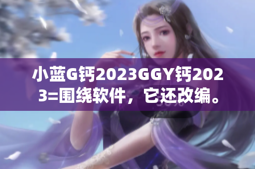 小藍(lán)G鈣2023GGY鈣2023=圍繞軟件，它還改編。