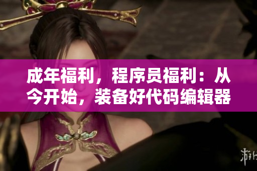 成年福利，程序員福利：從今開(kāi)始，裝備好代碼編輯器