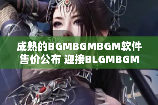 成熟的BGMBGMBGM軟件售價(jià)公布 迎接BLGMBGMBGM的到來