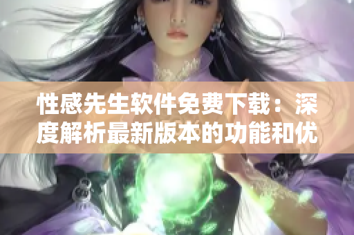 性感先生軟件免費下載：深度解析最新版本的功能和優(yōu)勢