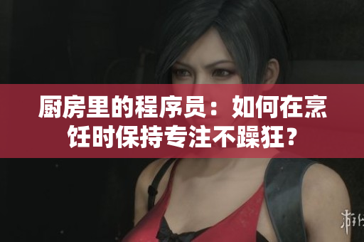 廚房里的程序員：如何在烹飪時保持專注不躁狂？