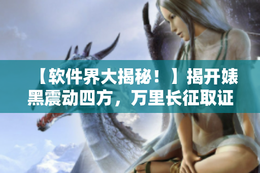 【軟件界大揭秘！】揭開婊黑震動(dòng)四方，萬(wàn)里長(zhǎng)征取證曝光合輯!
