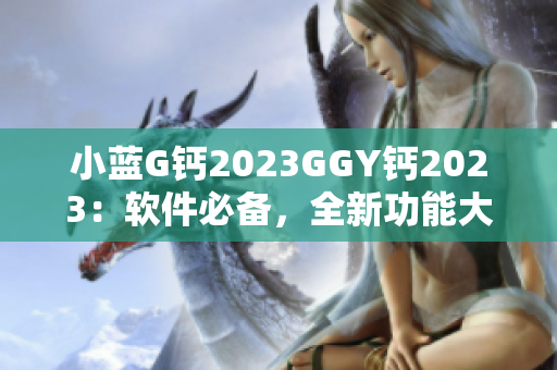 小藍(lán)G鈣2023GGY鈣2023：軟件必備，全新功能大揭秘