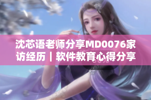 沈芯語(yǔ)老師分享MD0076家訪經(jīng)歷｜軟件教育心得分享