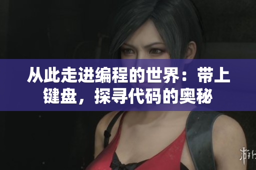從此走進(jìn)編程的世界：帶上鍵盤，探尋代碼的奧秘