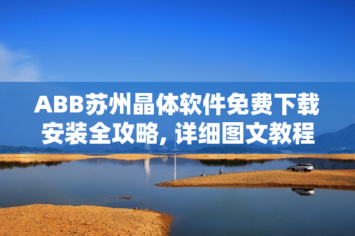ABB蘇州晶體軟件免費(fèi)下載安裝全攻略, 詳細(xì)圖文教程分享