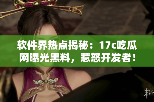 軟件界熱點揭秘：17c吃瓜網(wǎng)曝光黑料，惹怒開發(fā)者！