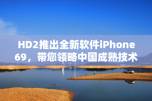 HD2推出全新軟件iPhone69，帶您領(lǐng)略中國成熟技術(shù)的魅力