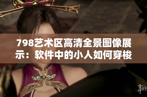 798藝術(shù)區(qū)高清全景圖像展示：軟件中的小人如何穿梭？