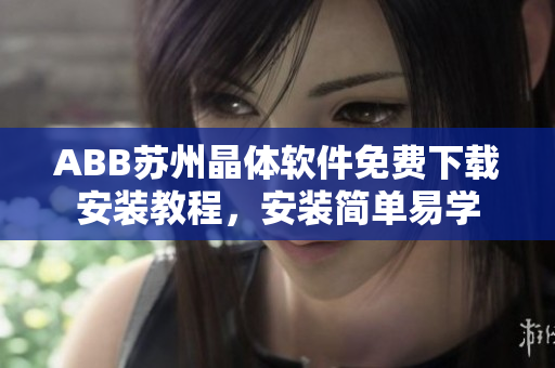ABB蘇州晶體軟件免費(fèi)下載安裝教程，安裝簡(jiǎn)單易學(xué)