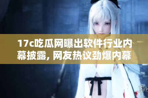 17c吃瓜網(wǎng)曝出軟件行業(yè)內幕披露, 網(wǎng)友熱議勁爆內幕！