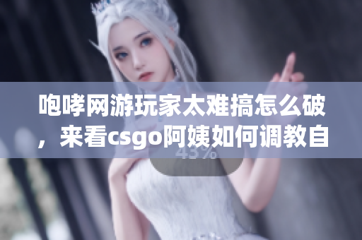 咆哮網(wǎng)游玩家太難搞怎么破，來看csgo阿姨如何調(diào)教自己的隊(duì)友