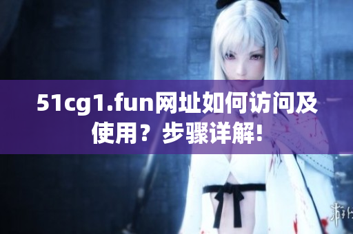 51cg1.fun網(wǎng)址如何訪問(wèn)及使用？步驟詳解!