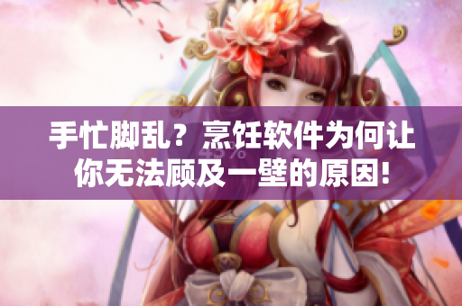 手忙腳亂？烹飪軟件為何讓你無法顧及一壁的原因!