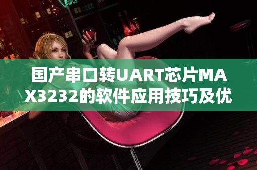 國產串口轉UART芯片MAX3232的軟件應用技巧及優(yōu)化指南