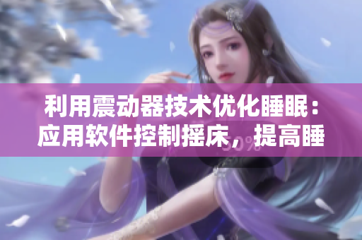 利用震動(dòng)器技術(shù)優(yōu)化睡眠：應(yīng)用軟件控制搖床，提高睡眠效率