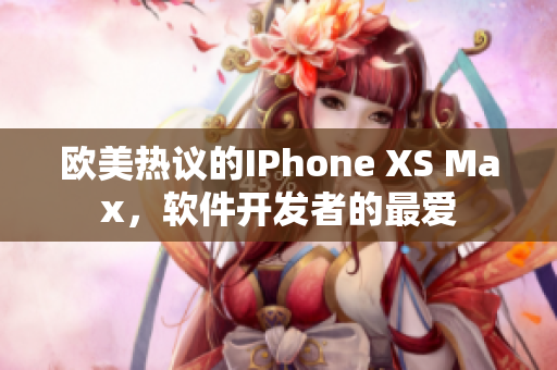 歐美熱議的IPhone XS Max，軟件開發(fā)者的最愛