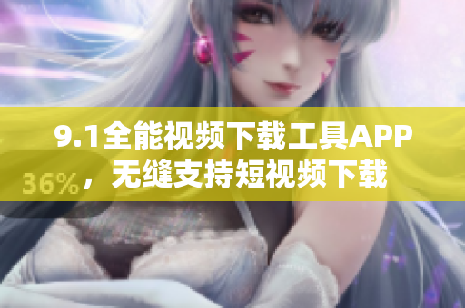 9.1全能視頻下載工具APP，無縫支持短視頻下載