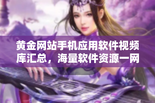 黃金網(wǎng)站手機應(yīng)用軟件視頻庫匯總，海量軟件資源一網(wǎng)打盡