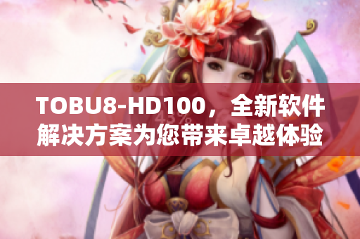 TOBU8-HD100，全新軟件解決方案為您帶來卓越體驗