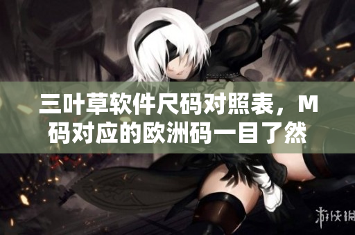 三葉草軟件尺碼對(duì)照表，M碼對(duì)應(yīng)的歐洲碼一目了然