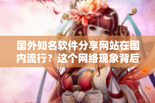 國外知名軟件分享網站在國內流行？這個網絡現(xiàn)象背后到底隱藏著什么秘密？